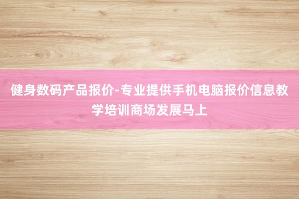 健身数码产品报价-专业提供手机电脑报价信息教学培训商场发展马上