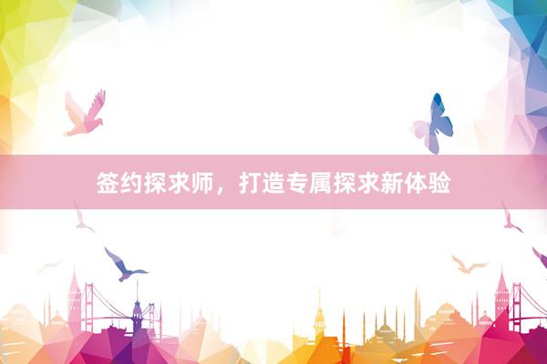 签约探求师，打造专属探求新体验
