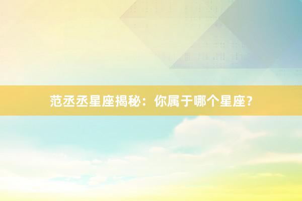 范丞丞星座揭秘：你属于哪个星座？