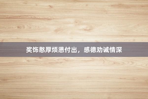 奖饰憨厚烦懑付出，感德劝诫情深