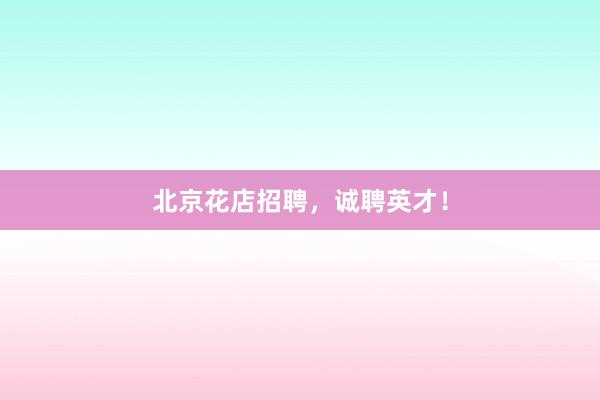 北京花店招聘，诚聘英才！