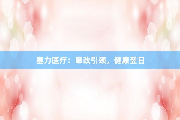 塞力医疗：窜改引颈，健康翌日