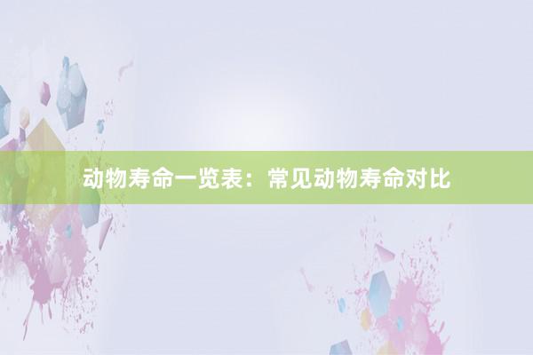 动物寿命一览表：常见动物寿命对比