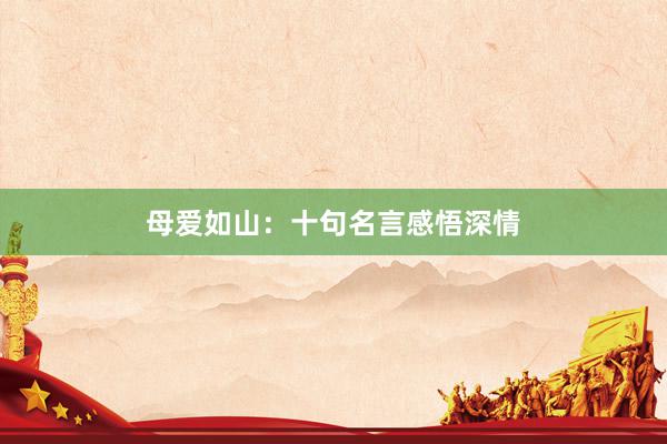 母爱如山：十句名言感悟深情